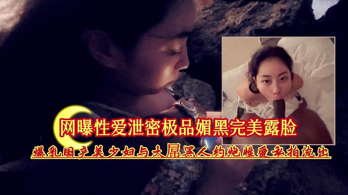 网曝性爱泄密极品媚黑完美露脸爆乳国产美少妇与大屌黑人约炮性爱