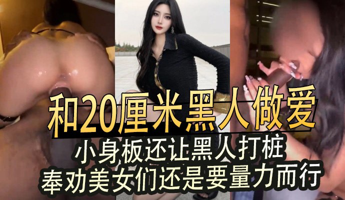 和20厘米黑人做爱小身板还让黑人打桩 奉劝美女们量力而行